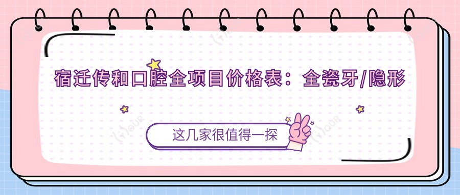 宿迁传和口腔全项目价格表:全瓷牙/隐形牙套详询,拔牙种植实惠,牙齿矫正半口全口覆盖,根管地包天治疗费用一览