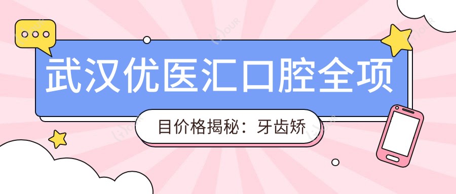 武汉优医汇口腔全项目价格揭秘：牙齿矫正&美白&种植，一价全包省心选！