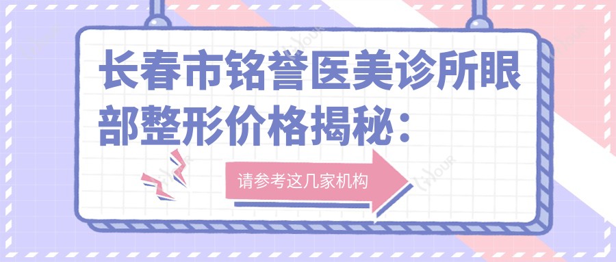 长春市铭誉医美诊所眼部整形价格揭秘:双眼皮8K+ 开眼角6K+ 去眼袋5K+