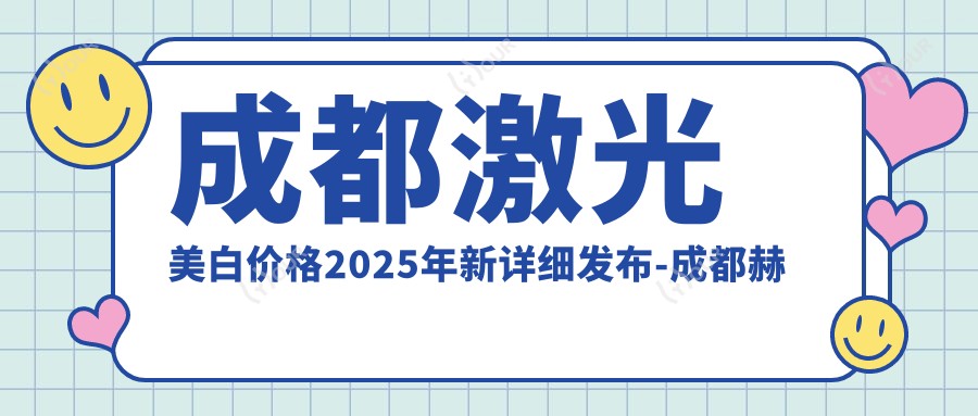 成都激光美白价格2025年新详细发布-成都赫尔医疗美容/华生医美医疗美容激光美白价目单(收费)