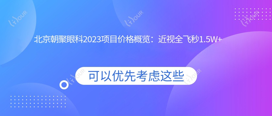 北京朝聚眼科2023项目价格概览:近视全飞秒1.5W+ 半飞秒1.2W+ 晶体植入2.8W+