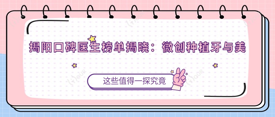 揭阳口碑医生榜单揭晓:微创种植牙与美学修复医生推荐_看牙指南
