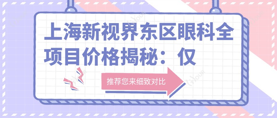 上海新视界东区眼科全项目价格揭秘:仅需数万打造明亮视界,性价比超高!
