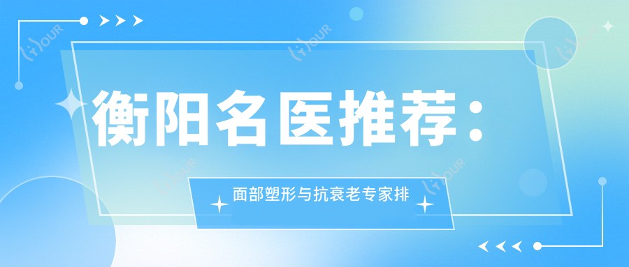 衡阳名医推荐：面部塑形与抗衰老医生排行榜