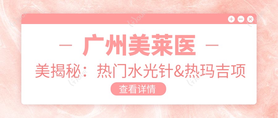 广州美莱医美揭秘：热门&热玛吉项目价格清单大公开