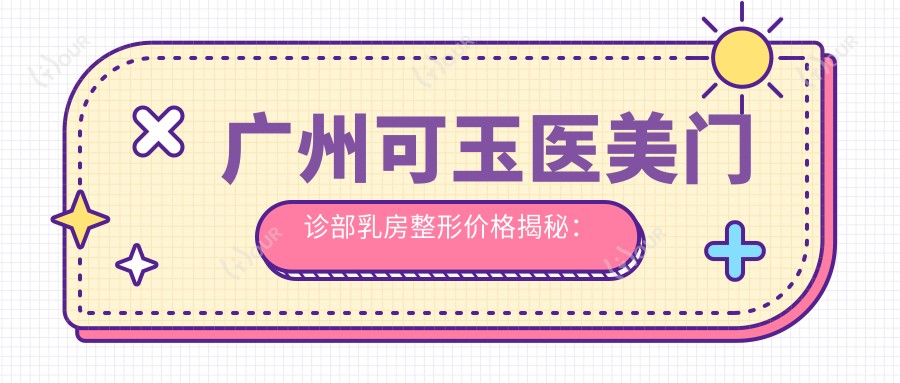 广州可玉医美门诊部乳房整形价格揭秘：假体隆胸2W+ 脂肪填充1.5W+ 乳头缩小8K+