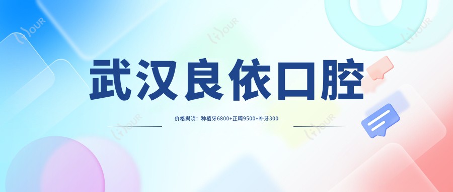 武汉良依口腔价格揭晓：种植牙6800+正畸9500+补牙300元起，实惠明细