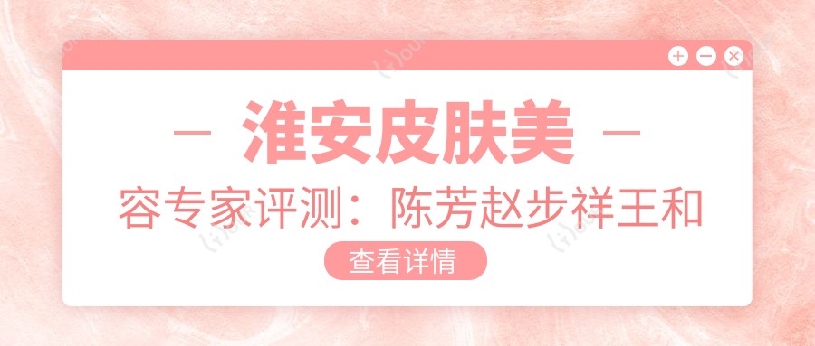 淮安皮肤美容医生评测:陈芳赵步祥王和平,激光美肤技术备受推崇