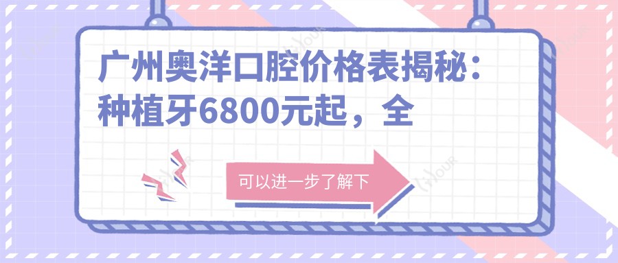 广州奥洋口腔价格表揭秘：种植牙6800元起，全项目费用一览！