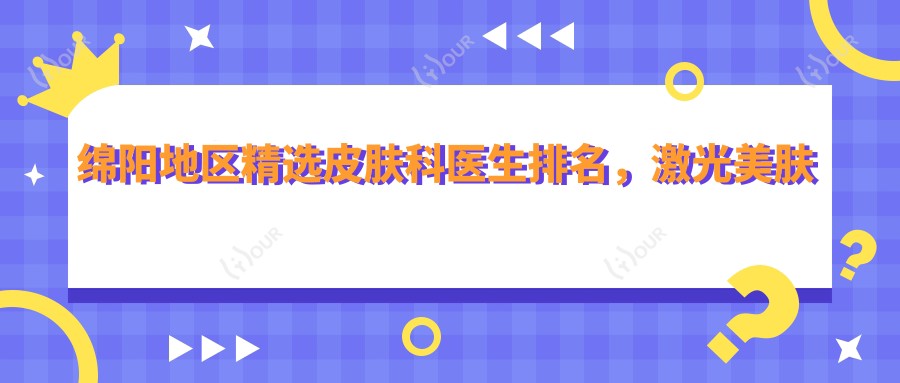 绵阳地区精选皮肤科医生排名,激光美肤医生名单参考