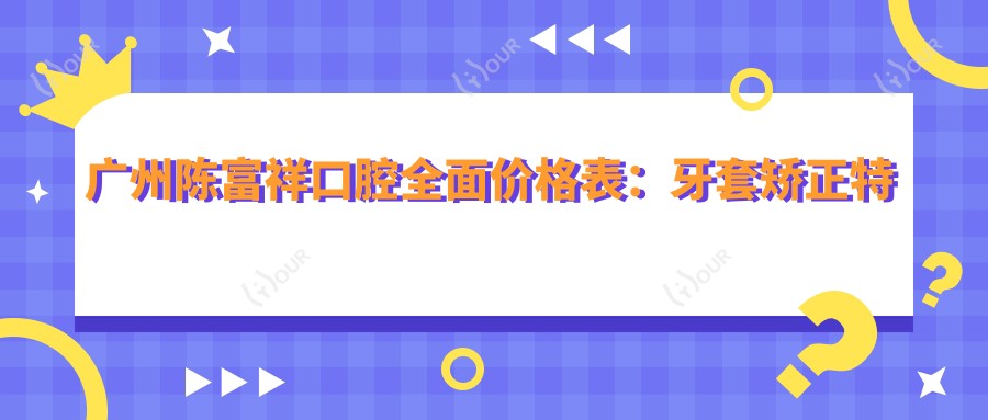 广州陈富祥口腔多面价格表:牙套矫正实惠+活动义齿详询+种植牙性价比之选+全项目解析