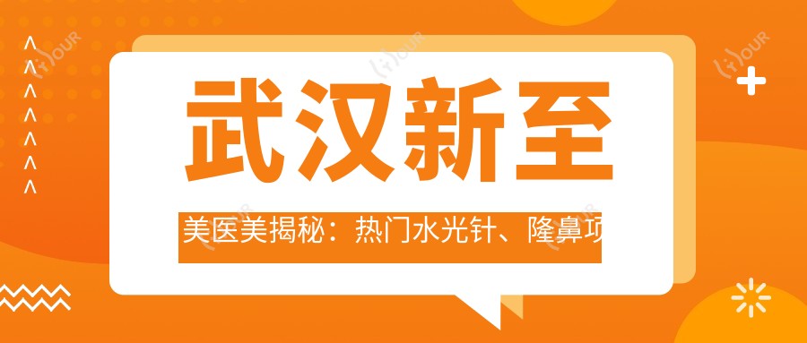 武汉新至美医美揭秘:热门、隆鼻项目价格全攻略