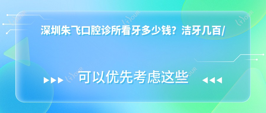 深圳朱飞口腔诊所看牙多少钱？洁牙几百/正畸2W+/种植牙1W+