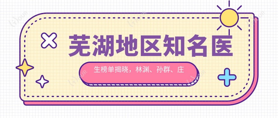 芜湖地区有名医生榜单揭晓,林渊、孙群、庄庆元擅长面部年轻化及整形
