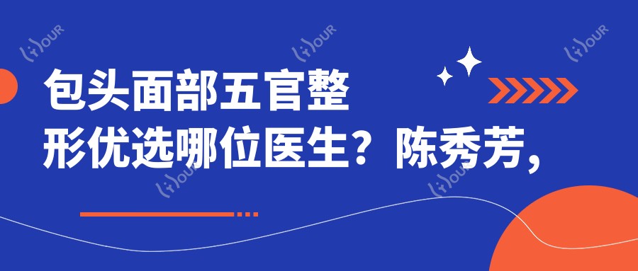 包头面部五官整形优选哪位医生?陈秀芳, 杨子伟, 贺先桂技术精细受好评