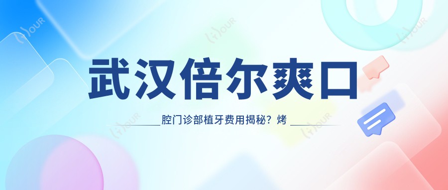 武汉倍尔爽口腔门诊部植牙费用揭秘?烤瓷牙5K+ 全瓷牙8K+ 牙齿矫正1.5W+