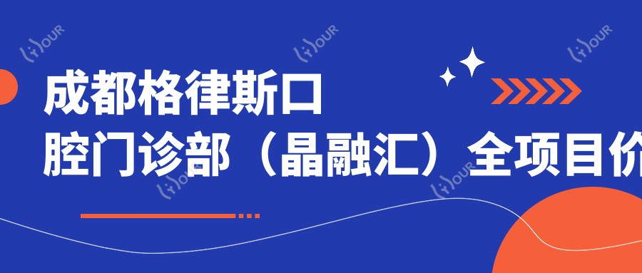 成都格律斯口腔门诊部(晶融汇)全项目价格表:全瓷牙修复实惠|拔牙服务|种植牙套餐2890+起|烤瓷牙及牙齿矫正方案4980+