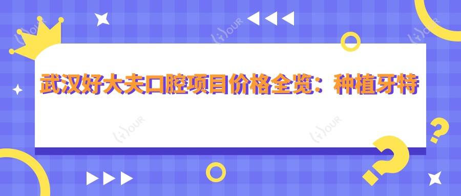武汉好大夫口腔项目价格全览：种植牙实惠+全瓷牙详价+牙齿矫正套餐