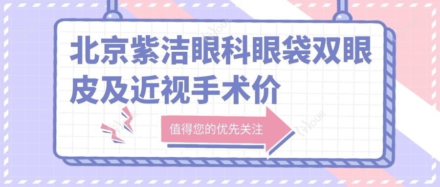 北京紫洁眼科眼袋双眼皮及近视手术价格表:ICL晶体植入|全飞秒激光|近视矫正+眼部项目费用详解