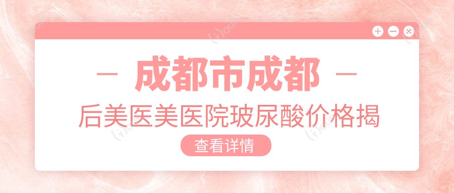 成都市成都后美医美医院玻尿酸价格揭秘?丰唇5K+ 隆鼻8K+ 除皱1W+
