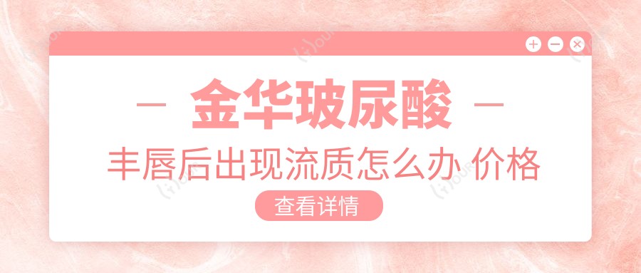 金华玻尿酸丰唇后出现流质怎么办 价格与疗效解析指南