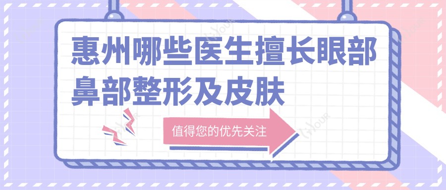 惠州哪些医生擅长眼部鼻部整形及皮肤年轻化？陈虹汪超超梁威杰均在列