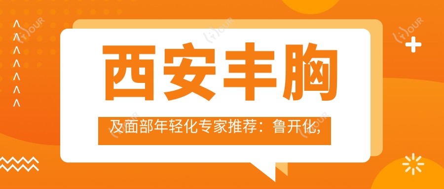 西安丰胸及面部年轻化医生推荐:鲁开化, 易成刚, 许龙顺