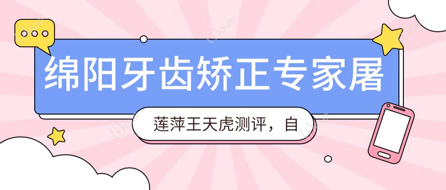 绵阳牙齿矫正医生屠莲萍王天虎测评,自锁托槽隐形矫治技术口碑优良