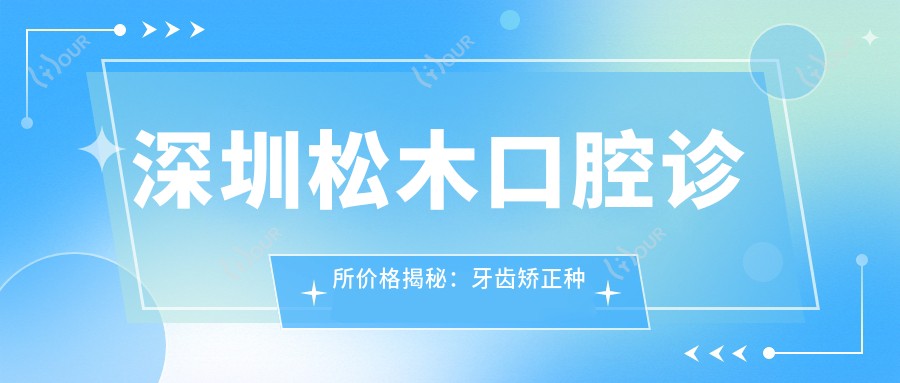 深圳松木口腔诊所价格揭秘:牙齿矫正种植等热门项目费用一览