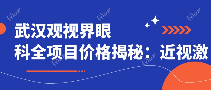 武汉观视界眼科全项目价格揭秘:近视激光&白内障手术&干眼治疗费用一览