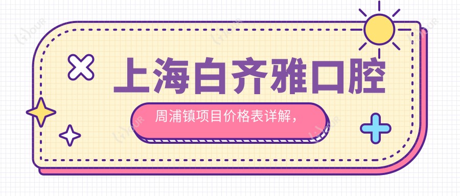 上海白齐雅口腔周浦镇项目价格表详解,全项目费用12800元起