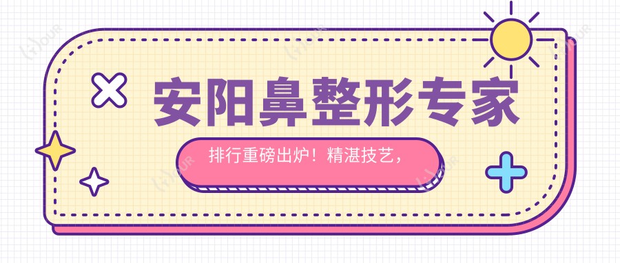 安阳鼻整形医生排行重磅出炉！精细技艺，安稳疗效，医院详情一网打尽！