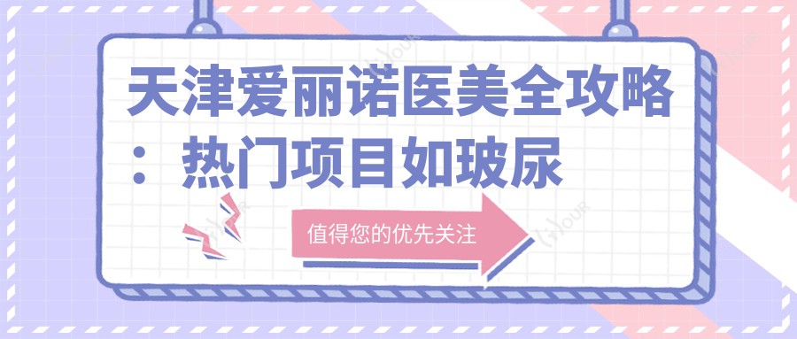 天津爱丽诺医美全攻略:热门项目如玻尿酸价格一览