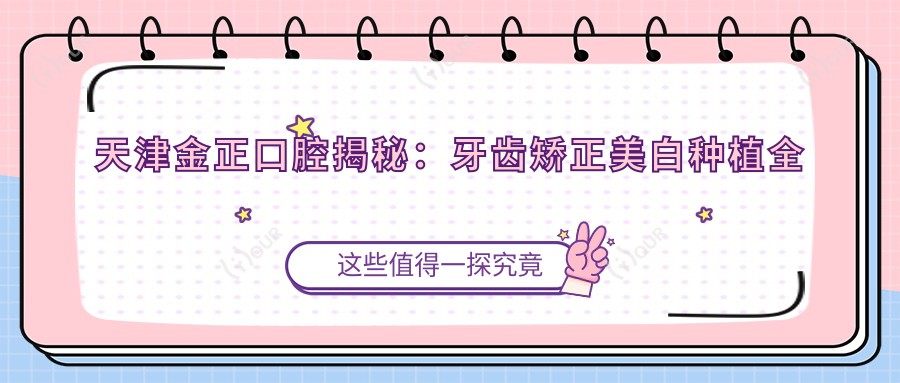 天津金正口腔揭秘:牙齿矫正美白种植全攻略,价格透明一览!