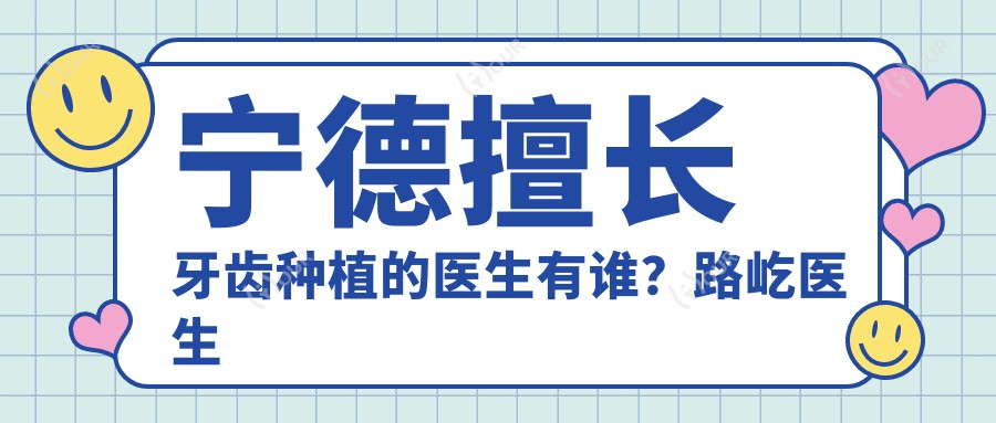 宁德擅长牙齿种植的医生有谁?路屹医生在宁德景生口腔备受推崇