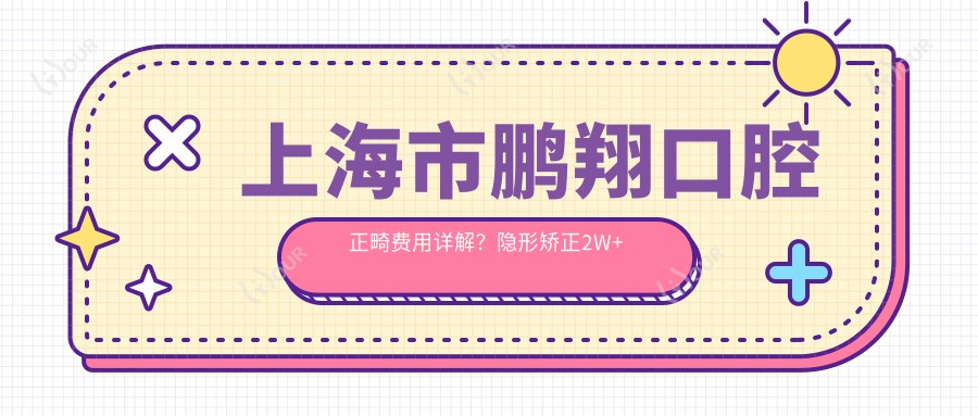 上海市鹏翔口腔正畸费用详解?隐形矫正2W+ 传统钢丝1W+ 牙齿美白3K+