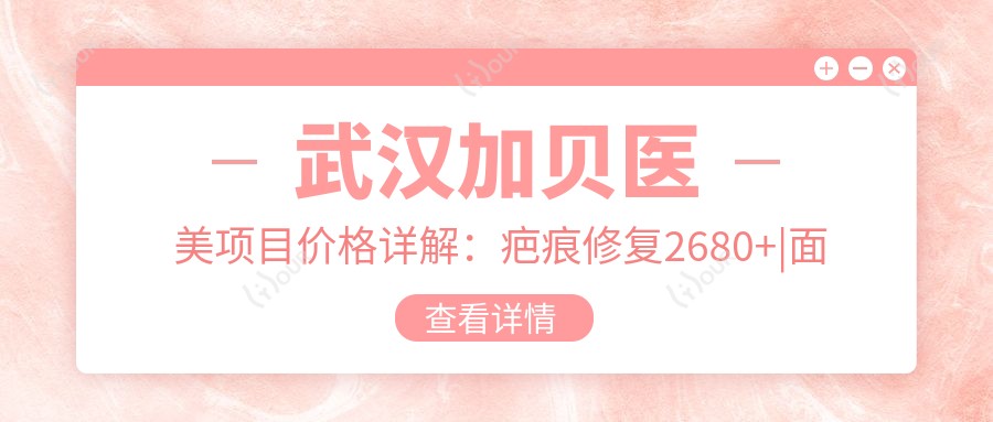 武汉加贝医美项目价格详解:疤痕修复2680+|面部提升6800+|更多整形实惠