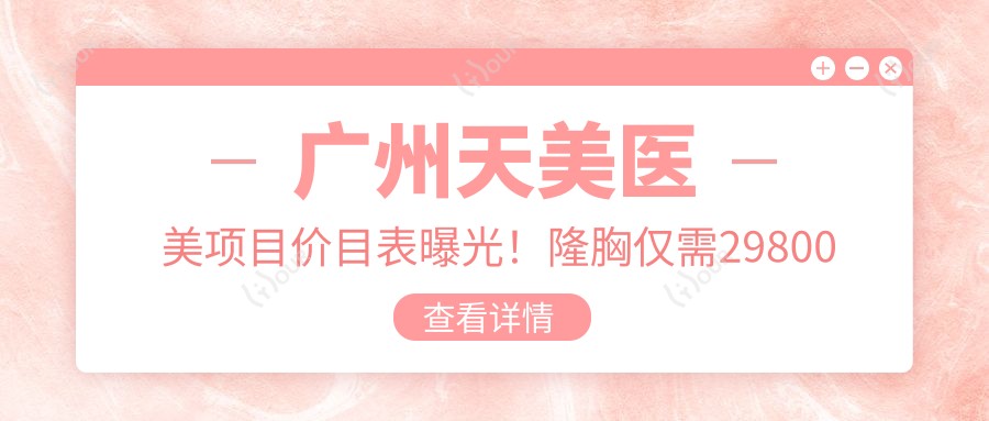 广州天美医美项目价目表曝光！隆胸仅需29800元，品质假体安心变好看！