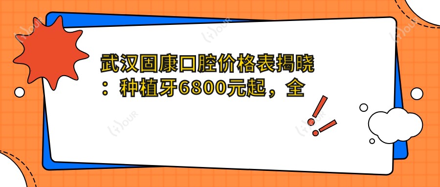 武汉固康口腔价格表揭晓:种植牙6800元起,全项目费用一览!
