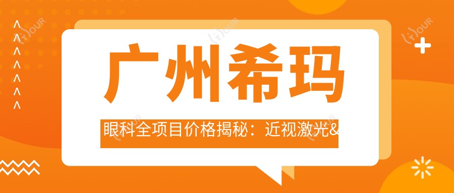 广州希玛眼科全项目价格揭秘:近视激光&白内障手术费用一览
