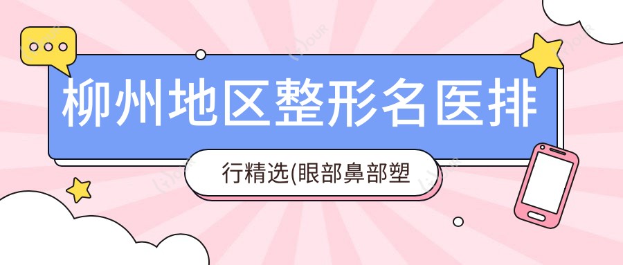 柳州地区整形名医排行精选(眼部鼻部塑形+抗衰老技术)_塑造美丽新选择