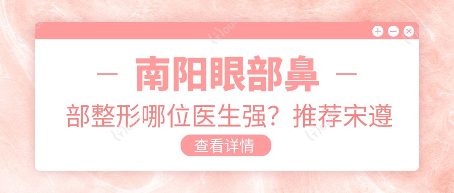 南阳眼部鼻部整形哪位医生强?推荐宋遵礼, 陈保国, 王凯三位医生