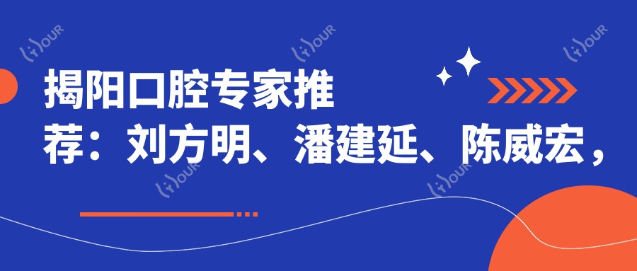 揭阳口腔医生推荐:刘方明、潘建延、陈威宏,擅长微创种植牙与正畸修复