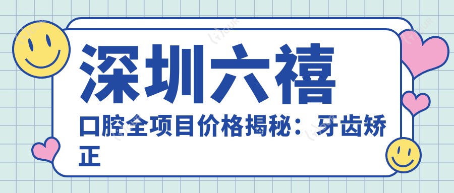 深圳六禧口腔全项目价格揭秘:牙齿矫正隐形美白性价比之选