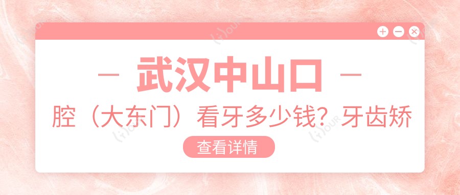 武汉中山口腔（大东门）看牙多少钱？牙齿矫正2W+ 烤瓷牙3K+ 种植牙1W+