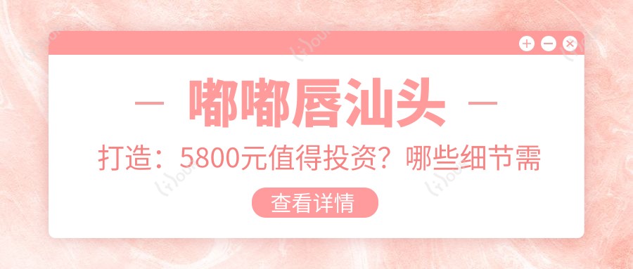 嘟嘟唇汕头打造:5800元值得投资?哪些细节需注意!