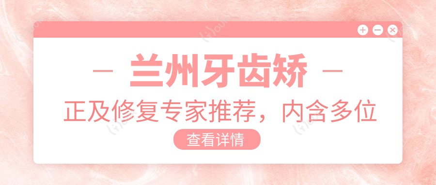 兰州牙齿矫正及修复医生推荐,内含多位口碑医生信息