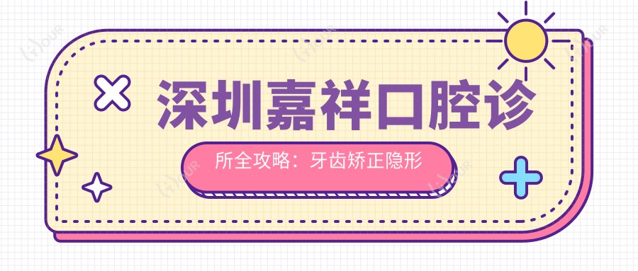深圳嘉祥口腔诊所全攻略:牙齿矫正隐形正畸种植牙价格一览