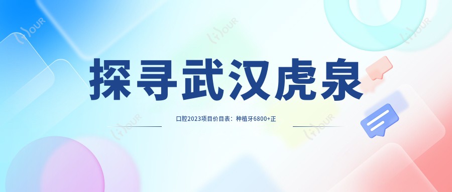 探寻武汉虎泉口腔2023项目价目表：种植牙6800+正畸9500+补牙300元起实惠之选