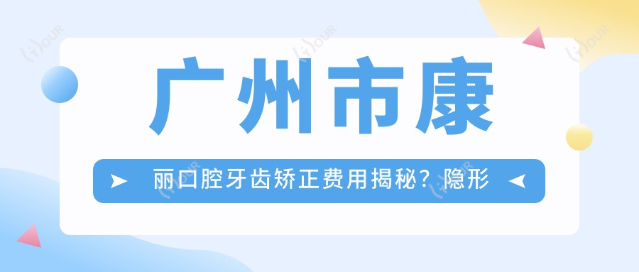 广州市康丽口腔牙齿矫正费用揭秘?隐形矫正2W+ 金属自锁1.5W+ 牙齿美白3K+